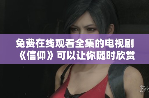 免费在线观看全集的电视剧《信仰》可以让你随时欣赏到精彩内容