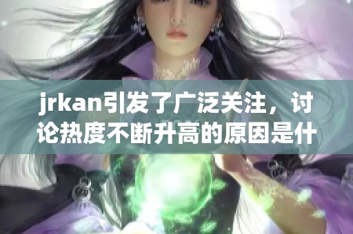 jrkan引发了广泛关注，讨论热度不断升高的原因是什么呢