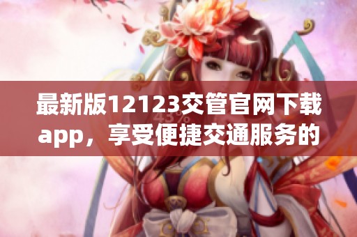最新版12123交管官网下载app，享受便捷交通服务的全新体验！