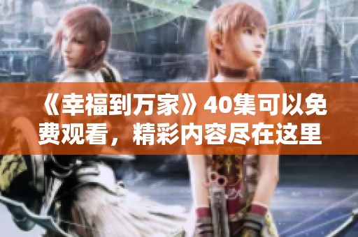 《幸福到万家》40集可以免费观看，精彩内容尽在这里等你来体验