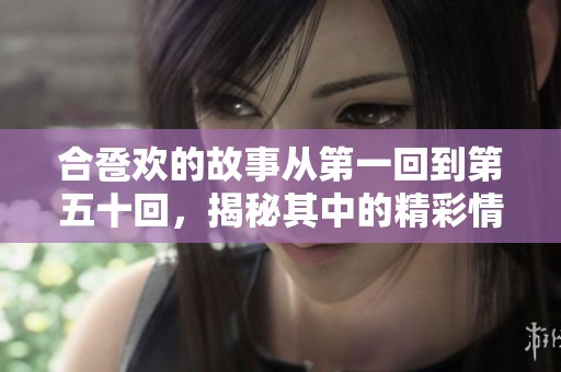 合卺欢的故事从第一回到第五十回，揭秘其中的精彩情节与人物关系