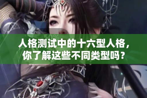 人格测试中的十六型人格，你了解这些不同类型吗？