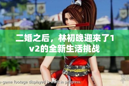 二婚之后，林初晚迎来了1v2的全新生活挑战
