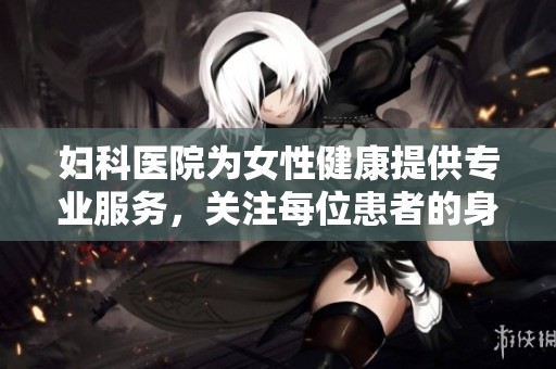 妇科医院为女性健康提供专业服务，关注每位患者的身体需求与心理关怀