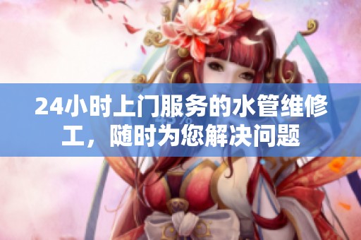 24小时上门服务的水管维修工，随时为您解决问题
