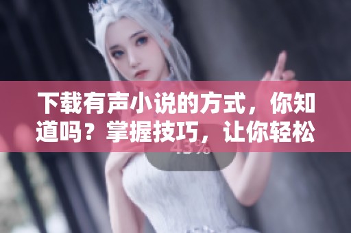下载有声小说的方式，你知道吗？掌握技巧，让你轻松享受。