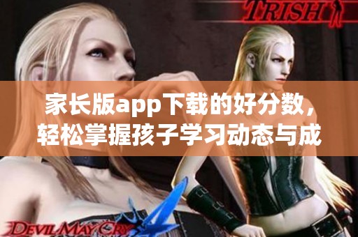 家长版app下载的好分数，轻松掌握孩子学习动态与成绩情况