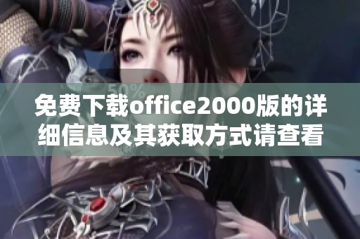 免费下载office2000版的详细信息及其获取方式请查看本页面内容