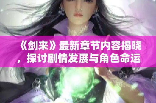 《剑来》最新章节内容揭晓，探讨剧情发展与角色命运变化