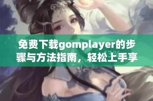 免费下载gomplayer的步骤与方法指南，轻松上手享受精彩影音体验