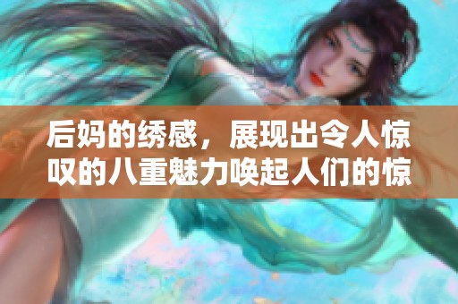 后妈的绣感，展现出令人惊叹的八重魅力唤起人们的惊喜体验