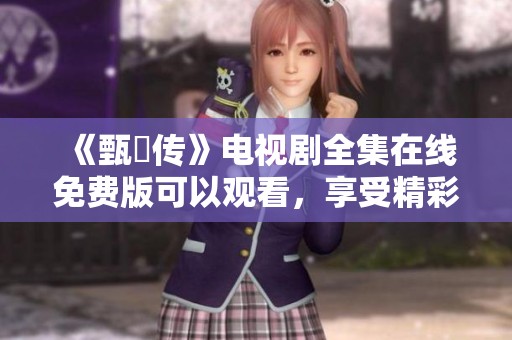 《甄嬛传》电视剧全集在线免费版可以观看，享受精彩剧情尽在其中