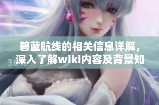 碧蓝航线的相关信息详解，深入了解wiki内容及背景知识