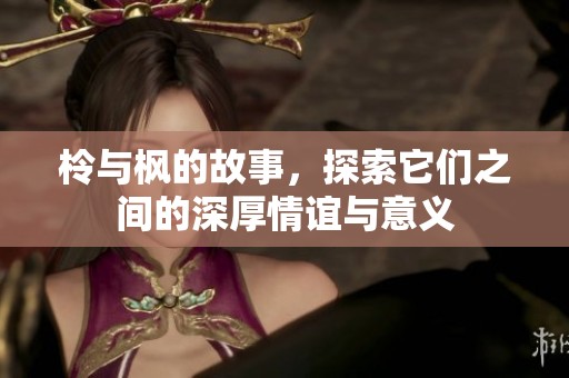 柃与枫的故事，探索它们之间的深厚情谊与意义