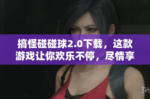 搞怪碰碰球2.0下载，这款游戏让你欢乐不停，尽情享受乐趣！