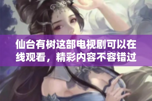 仙台有树这部电视剧可以在线观看，精彩内容不容错过哦！