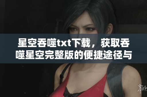星空吞噬txt下载，获取吞噬星空完整版的便捷途径与方法分享