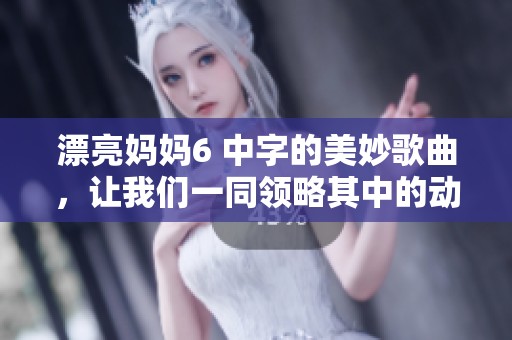 漂亮妈妈6 中字的美妙歌曲，让我们一同领略其中的动人旋律