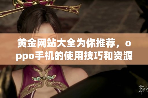 黄金网站大全为你推荐，oppo手机的使用技巧和资源分享