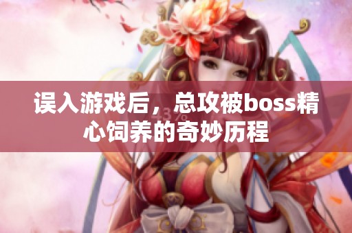 误入游戏后，总攻被boss精心饲养的奇妙历程