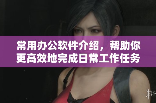 常用办公软件介绍，帮助你更高效地完成日常工作任务