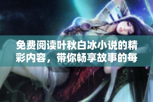 免费阅读叶秋白冰小说的精彩内容，带你畅享故事的每一刻