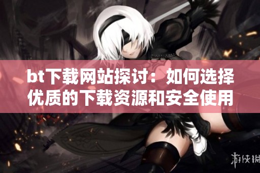bt下载网站探讨：如何选择优质的下载资源和安全使用技巧