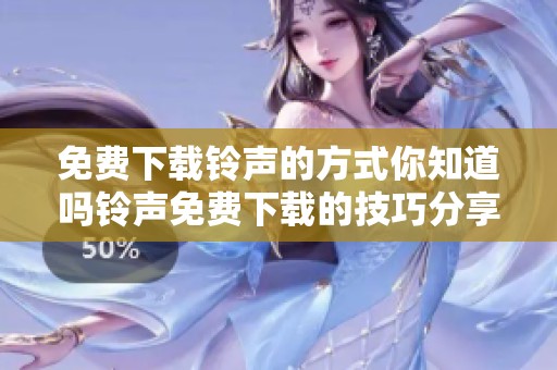 免费下载铃声的方式你知道吗铃声免费下载的技巧分享给你