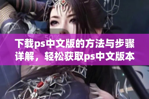 下载ps中文版的方法与步骤详解，轻松获取ps中文版本！