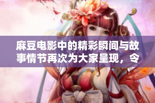 麻豆电影中的精彩瞬间与故事情节再次为大家呈现，令观众难以忘怀的视觉盛宴