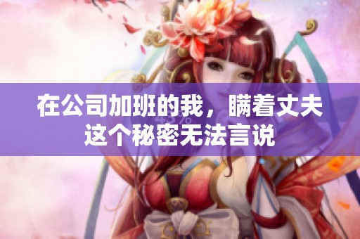 在公司加班的我，瞒着丈夫这个秘密无法言说
