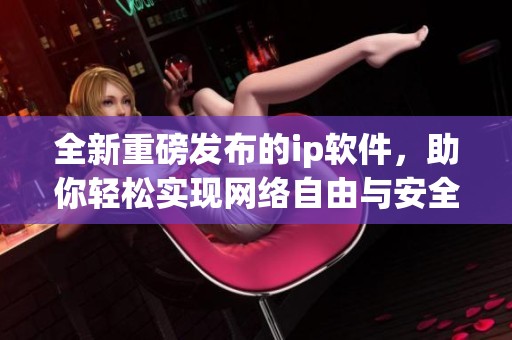 全新重磅发布的ip软件，助你轻松实现网络自由与安全体验