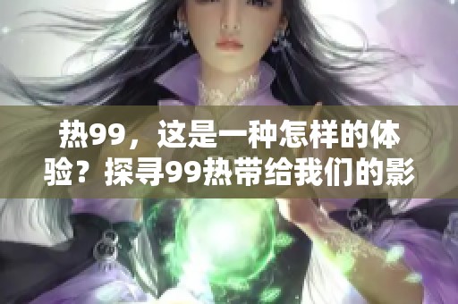 热99，这是一种怎样的体验？探寻99热带给我们的影响与感受。