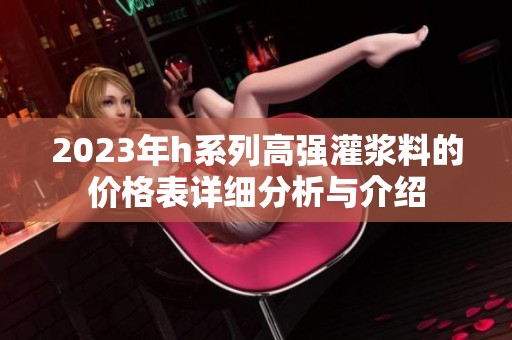 2023年h系列高强灌浆料的价格表详细分析与介绍