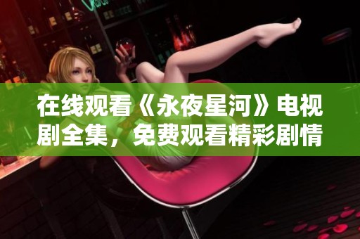 在线观看《永夜星河》电视剧全集，免费观看精彩剧情内容尽在此处。