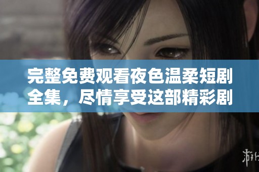 完整免费观看夜色温柔短剧全集，尽情享受这部精彩剧作的每一个瞬间