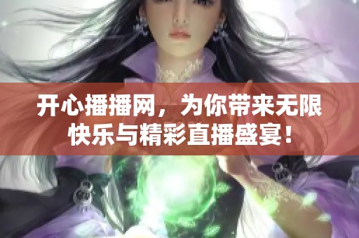 开心播播网，为你带来无限快乐与精彩直播盛宴！