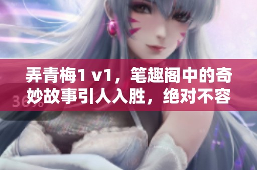 弄青梅1 v1，笔趣阁中的奇妙故事引人入胜，绝对不容错过！