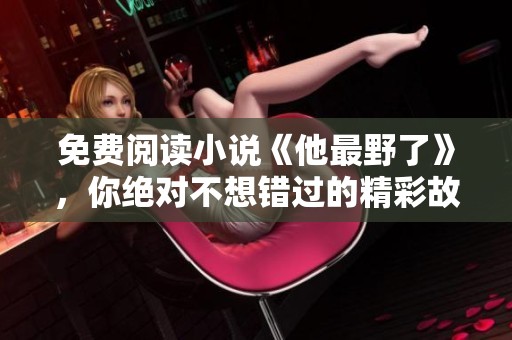 免费阅读小说《他最野了》，你绝对不想错过的精彩故事！