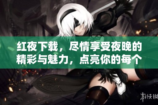 红夜下载，尽情享受夜晚的精彩与魅力，点亮你的每个瞬间