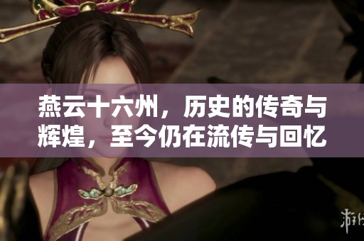 燕云十六州，历史的传奇与辉煌，至今仍在流传与回忆中