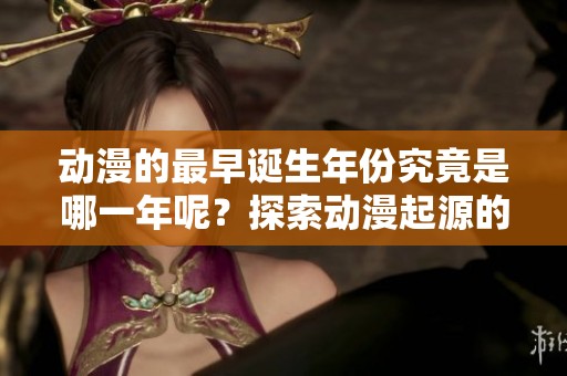 动漫的最早诞生年份究竟是哪一年呢？探索动漫起源的历史吧