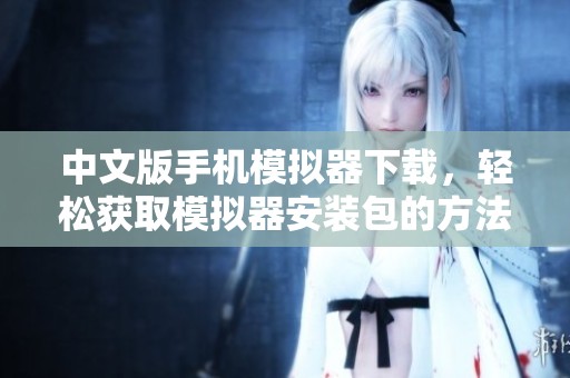 中文版手机模拟器下载，轻松获取模拟器安装包的方法分享