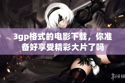 3gp格式的电影下载，你准备好享受精彩大片了吗