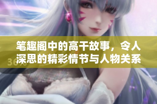 笔趣阁中的高干故事，令人深思的精彩情节与人物关系解析