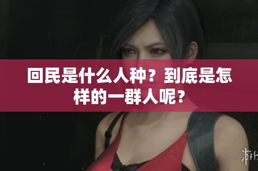 回民是什么人种？到底是怎样的一群人呢？