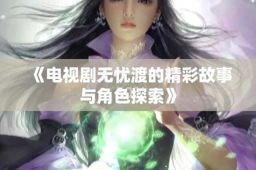 《电视剧无忧渡的精彩故事与角色探索》