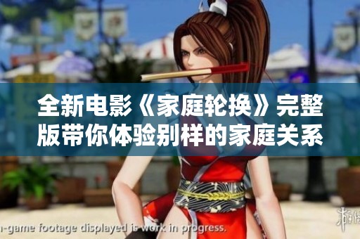 全新电影《家庭轮换》完整版带你体验别样的家庭关系与生活挑战