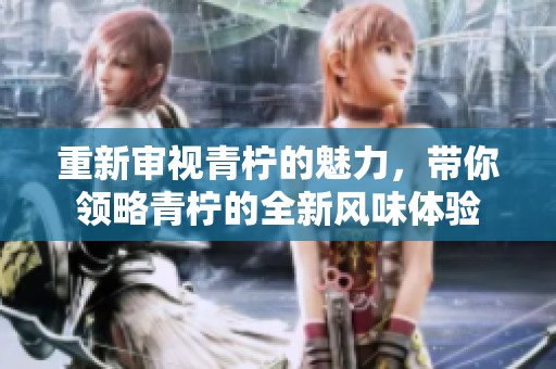 重新审视青柠的魅力，带你领略青柠的全新风味体验