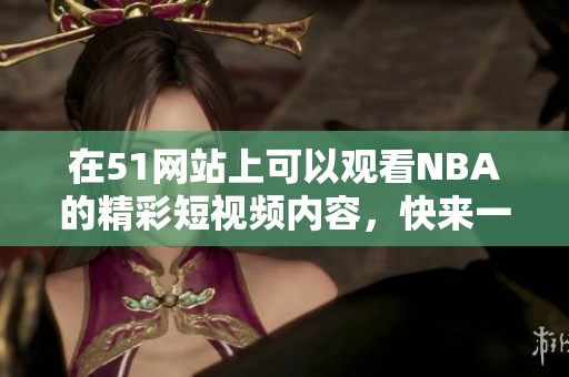 在51网站上可以观看NBA的精彩短视频内容，快来一起享受精彩瞬间吧！